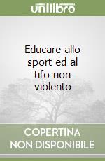 Educare allo sport ed al tifo non violento libro