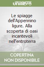 Le spiagge dell'Appennino ligure. Alla scoperta di oasi incantevoli nell'entroterra libro