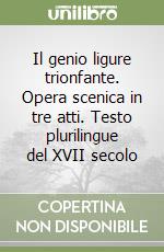 Il genio ligure trionfante. Opera scenica in tre atti. Testo plurilingue del XVII secolo