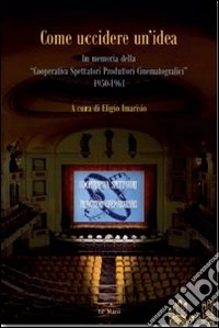 Come uccidere un'idea. In memoria delle «Cooperative Spettatori Produttori Cinematografici», 1950-1961 libro