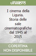 I cinema della Liguria. Storia delle sale cinematografiche dal 1945 al 2015 libro