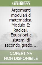 Argomenti modulari di matematica. Modulo E: Radicali. Equazioni e sistemi di secondo grado. Disequazioni... Per Ist. Professionali per i servizi commerciali libro