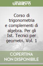 Corso di trigonometria e complementi di algebra. Per gli Ist. Tecnici per geometri. Vol. 1 libro