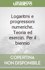 Logaritmi e progressioni numeriche. Teoria ed esercizi. Per il biennio libro