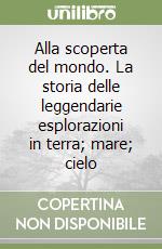 Alla scoperta del mondo. La storia delle leggendarie esplorazioni in terra; mare; cielo libro