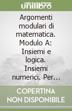 Argomenti modulari di matematica. Modulo A: Insiemi e logica. Insiemi numerici. Per gli Ist. professionali per l'industria e l'artigianato libro