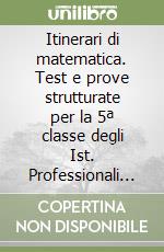 Itinerari di matematica. Test e prove strutturate per la 5ª classe degli Ist. Professionali per l'industria e l'artigianato libro