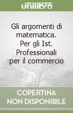 Gli argomenti di matematica. Per gli Ist. Professionali per il commercio (1) libro