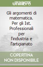 Gli argomenti di matematica. Per gli Ist. Professionali per l'industria e l'artigianato (1) libro