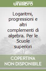 Logaritmi, progressioni e altri complementi di algebra. Per le Scuole superiori libro