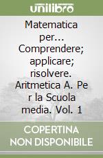 Matematica per... Comprendere; applicare; risolvere. Aritmetica A. Pe r la Scuola media. Vol. 1 libro