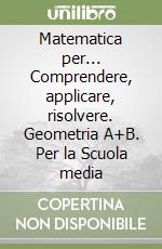 Matematica per... Comprendere, applicare, risolvere. Geometria A+B. Per la Scuola media libro