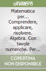 Matematica per... Comprendere, applicare, risolvere. Algebra. Con tavole numeriche. Per la Scuola media libro