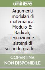 Argomenti modulari di matematica. Modulo E: Radicali, equazioni e sistemi di secondo grado, disequazioni. Per gli Ist. professionali per l'industria e l'artigianato libro