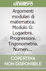 Argomenti modulari di matematica. Modulo G: Logaritmi. Progressioni. Trigonometria. Numeri complessi. Per gli Ist. professionali per l'industria e l'artigianato libro