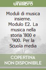 Moduli di musica insieme. Modulo E2. La musica nella storia '800 e '900. Per la Scuola media libro