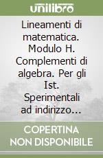 Lineamenti di matematica. Modulo H. Complementi di algebra. Per gli Ist. Sperimentali ad indirizzo classico, linguistico, socio-psico-pedagogico libro