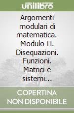 Argomenti modulari di matematica. Modulo H. Disequazioni. Funzioni. Matrici e sistemi lineari. Per gli Ist. professionali libro