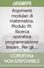 Argomenti modulari di matematica. Modulo M: Ricerca operativa programmazione lineare. Per gli Ist. professionali per l'industria e l'artigianato libro