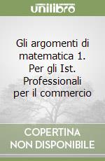 Gli argomenti di matematica 1. Per gli Ist. Professionali per il commercio libro