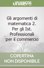 Gli argomenti di matematica 2. Per gli Ist. Professionali per il commercio libro