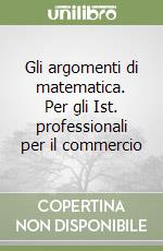 Gli argomenti di matematica. Per gli Ist. professionali per il commercio libro