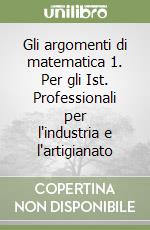 Gli argomenti di matematica 1. Per gli Ist. Professionali per l'industria e l'artigianato libro