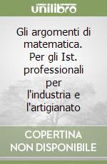 Gli argomenti di matematica. Per gli Ist. professionali per l'industria e l'artigianato libro