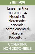 Lineamenti di matematica. Modulo B: Matematica generale: complementi di algebra. Progetto Mercurio. Per le Scuole superiori libro