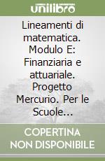 Lineamenti di matematica. Modulo E: Finanziaria e attuariale. Progetto Mercurio. Per le Scuole superiori libro