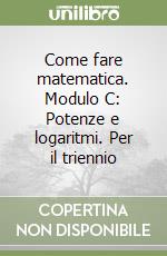 Come fare matematica. Modulo C: Potenze e logaritmi. Per il triennio libro