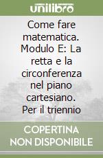 Come fare matematica. Modulo E: La retta e la circonferenza nel piano cartesiano. Per il triennio libro