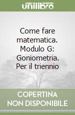 Come fare matematica. Modulo G: Goniometria. Per il triennio libro