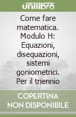 Come fare matematica. Modulo H: Equazioni, disequazioni, sistemi goniometrici. Per il triennio libro