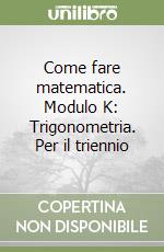 Come fare matematica. Modulo K: Trigonometria. Per il triennio libro