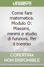 Come fare matematica. Modulo O: Massimi, minimi e studio di funzioni. Per il triennio libro