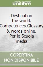 Destination the world. Competences-Glossary & words online. Per le Scuola media libro