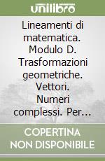 Lineamenti di matematica. Modulo D. Trasformazioni geometriche. Vettori. Numeri complessi. Per il triennio del Liceo scientifico libro