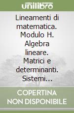 Lineamenti di matematica. Modulo H. Algebra lineare. Matrici e determinanti. Sistemi lineari. Spazi vettoriali. Per il triennio del Liceo scientifico libro