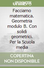 Facciamo matematica. Geometria modulo B. Con solidi geometrici. Per la Scuola media libro