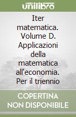 Iter matematica. Volume D. Applicazioni della matematica all'economia. Per il triennio libro