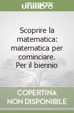 Scoprire la matematica: matematica per cominciare. Per il biennio libro usato