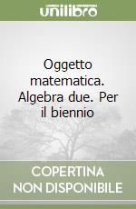 Oggetto matematica. Algebra due. Per il biennio libro