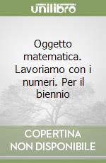 Oggetto matematica. Lavoriamo con i numeri. Per il biennio libro