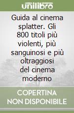Guida al cinema splatter. Gli 800 titoli più violenti, più sanguinosi e più oltraggiosi del cinema moderno libro