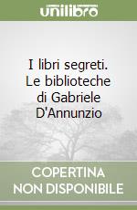 I libri segreti. Le biblioteche di Gabriele D'Annunzio libro