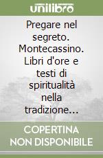 Pregare nel segreto. Montecassino. Libri d'ore e testi di spiritualità nella tradizione cristiana libro