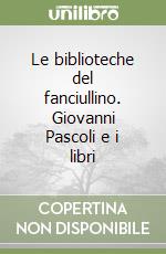 Le biblioteche del fanciullino. Giovanni Pascoli e i libri libro