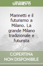 Marinetti e il futurismo a Milano. La grande Milano tradizionale e futurista libro