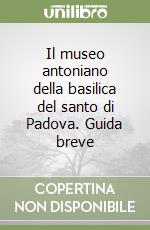 Il museo antoniano della basilica del santo di Padova. Guida breve libro